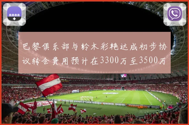 巴黎俱乐部与铃木彩艳达成初步协议转会费用预计在3300万至3500万欧元之间