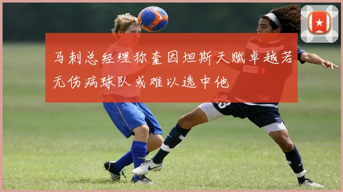 马刺总经理称奎因坦斯天赋卓越若无伤病球队或难以选中他