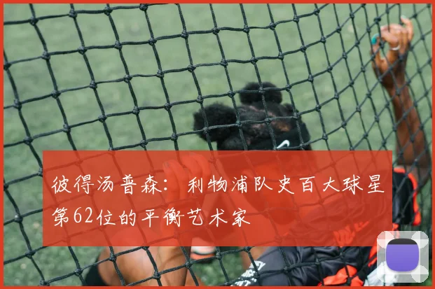 彼得汤普森：利物浦队史百大球星第62位的平衡艺术家