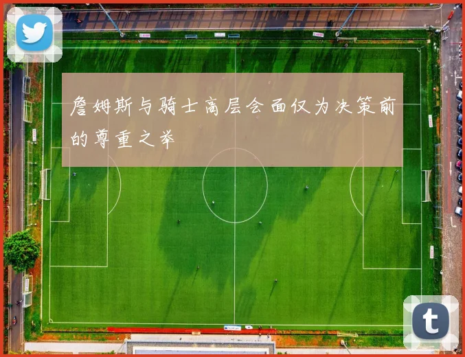 詹姆斯与骑士高层会面仅为决策前的尊重之举