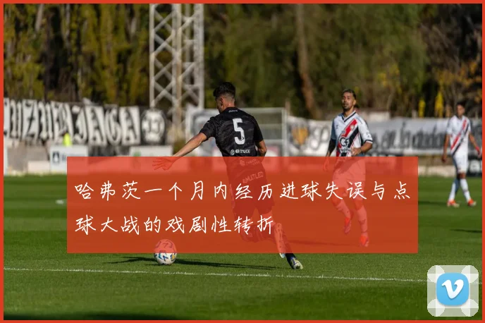 哈弗茨一个月内经历进球失误与点球大战的戏剧性转折