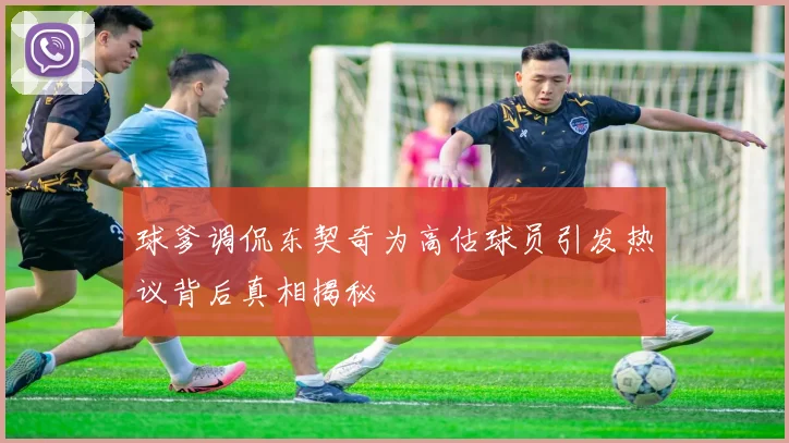 球爹调侃东契奇为高估球员引发热议背后真相揭秘