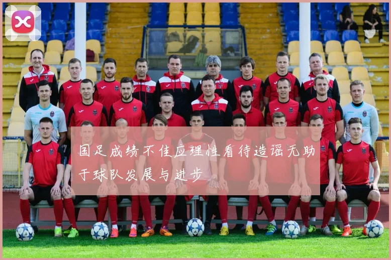 国足成绩不佳应理性看待造谣无助于球队发展与进步