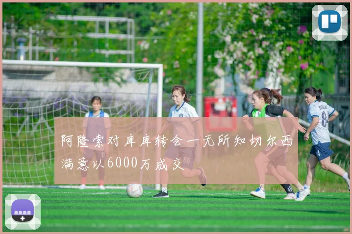 阿隆索对库库转会一无所知切尔西满意以6000万成交