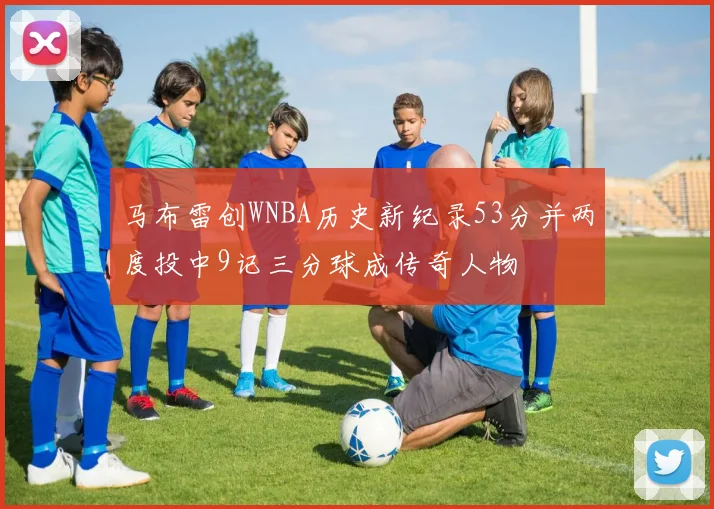 马布雷创WNBA历史新纪录53分并两度投中9记三分球成传奇人物