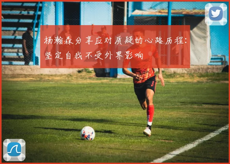 杨瀚森分享应对质疑的心路历程：坚定自我不受外界影响