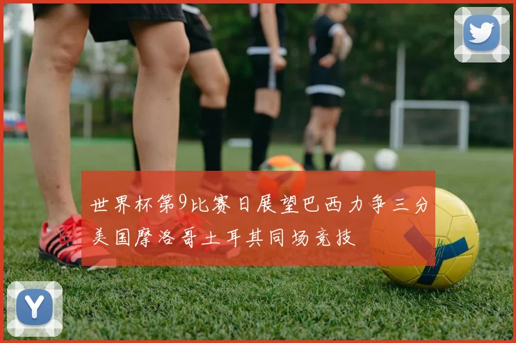 世界杯第9比赛日展望巴西力争三分美国摩洛哥土耳其同场竞技