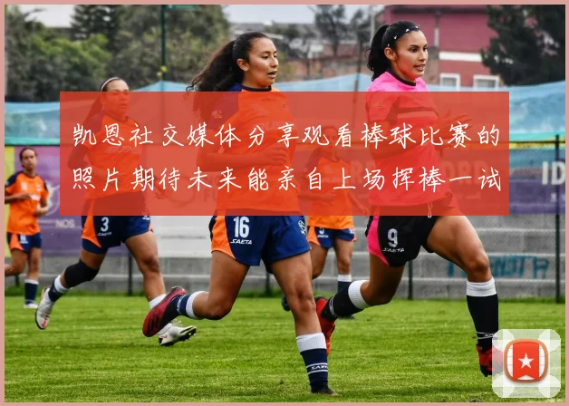 凯恩社交媒体分享观看棒球比赛的照片期待未来能亲自上场挥棒一试