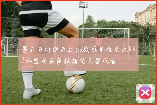 墨菲分析伊劳拉挑战冠军难度大KK7加盟或成萨拉赫完美替代者