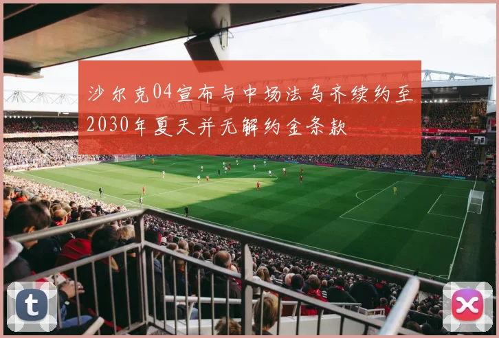 沙尔克04宣布与中场法乌齐续约至2030年夏天并无解约金条款