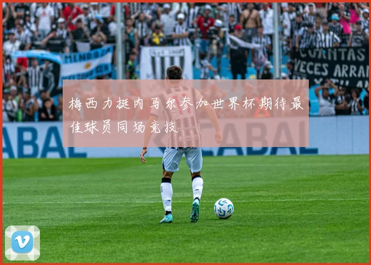 梅西力挺内马尔参加世界杯期待最佳球员同场竞技