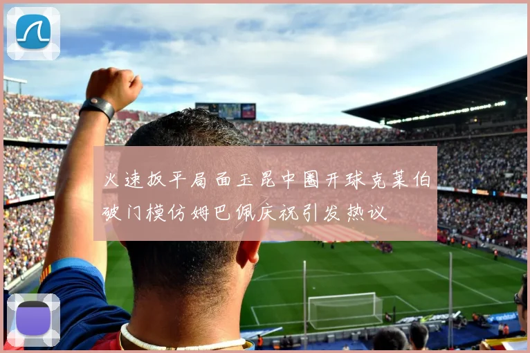 火速扳平局面玉昆中圈开球克莱伯破门模仿姆巴佩庆祝引发热议