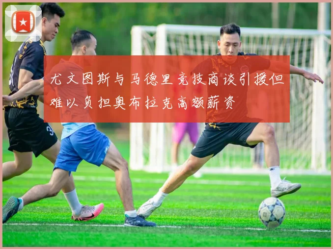 尤文图斯与马德里竞技商谈引援但难以负担奥布拉克高额薪资