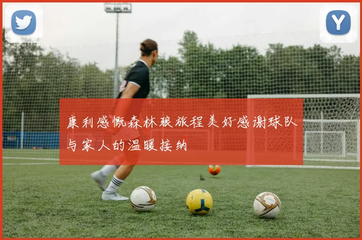 康利感慨森林狼旅程美好感谢球队与家人的温暖接纳
