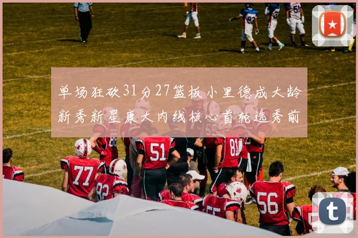 单场狂砍31分27篮板小里德成大龄新秀新星康大内线核心首轮选秀前景看好