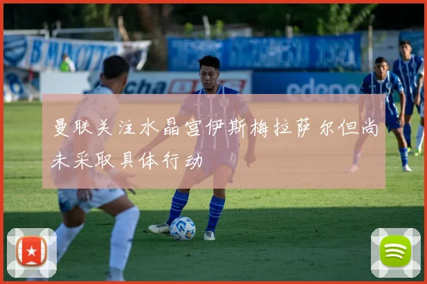曼联关注水晶宫伊斯梅拉萨尔但尚未采取具体行动