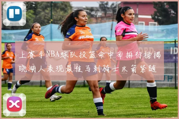 上赛季NBA球队投篮命中率排行榜揭晓湖人表现最佳马刺骑士火箭紧随其后