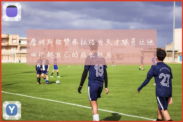 詹姆斯称赞弗拉格为天才球员让他回忆起自己的成长经历