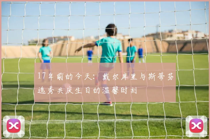 17年前的今天：戴尔库里与斯蒂芬选秀共庆生日的温馨时刻