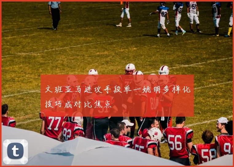 文班亚马进攻手段单一姚明多样化技巧成对比焦点